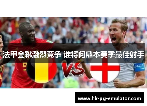 法甲金靴激烈竞争 谁将问鼎本赛季最佳射手 法甲金靴激烈竞争 谁将问鼎本赛季最佳射手