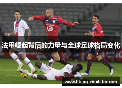 法甲崛起背后的力量与全球足球格局变化 法甲崛起背后的力量与全球足球格局变化