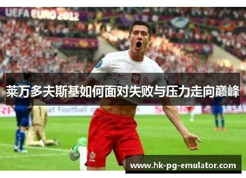 莱万多夫斯基如何面对失败与压力走向巅峰 莱万多夫斯基如何面对失败与压力走向巅峰