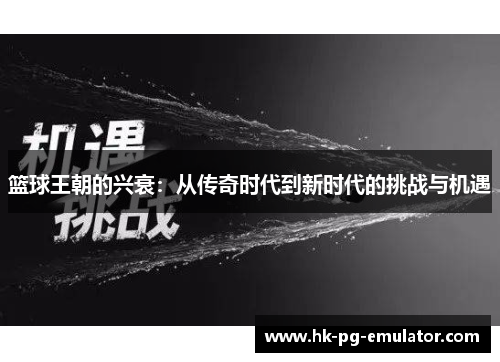 篮球王朝的兴衰:从传奇时代到新时代的挑战与机遇 篮球王朝的兴衰:从传奇时代到新时代的挑战与机遇