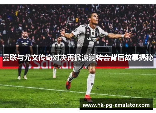 曼联与尤文传奇对决再掀波澜转会背后故事揭秘 曼联与尤文传奇对决再掀波澜转会背后故事揭秘