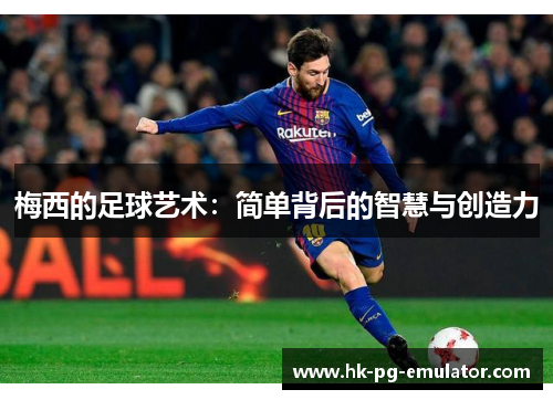 梅西的足球艺术:简单背后的智慧与创造力 梅西的足球艺术:简单背后的智慧与创造力