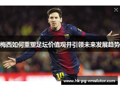 梅西如何重塑足坛价值观并引领未来发展趋势 梅西如何重塑足坛价值观并引领未来发展趋势