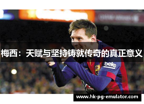 梅西:天赋与坚持铸就传奇的真正意义 梅西:天赋与坚持铸就传奇的真正意义