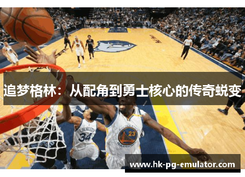 追梦格林:从配角到勇士核心的传奇蜕变 追梦格林:从配角到勇士核心的传奇蜕变