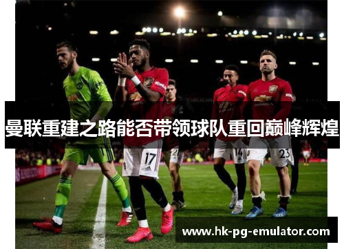 曼联重建之路能否带领球队重回巅峰辉煌 曼联重建之路能否带领球队重回巅峰辉煌