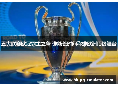 五大联赛欧冠霸主之争 谁能长时间称雄欧洲顶级舞台 五大联赛欧冠霸主之争 谁能长时间称雄欧洲顶级舞台