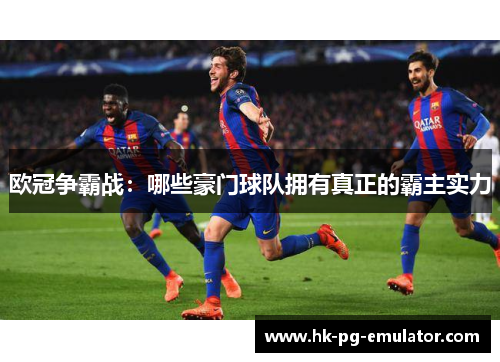 欧冠争霸战:哪些豪门球队拥有真正的霸主实力 欧冠争霸战:哪些豪门球队拥有真正的霸主实力