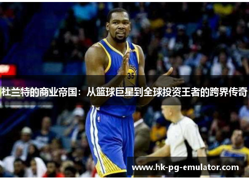 杜兰特的商业帝国:从篮球巨星到全球投资王者的跨界传奇 杜兰特的商业帝国:从篮球巨星到全球投资王者的跨界传奇