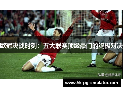 欧冠决战时刻:五大联赛顶级豪门的终极对决 欧冠决战时刻:五大联赛顶级豪门的终极对决