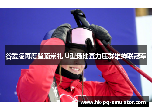 谷爱凌再度登顶崇礼 U型场地赛力压群雄蝉联冠军 谷爱凌再度登顶崇礼 U型场地赛力压群雄蝉联冠军