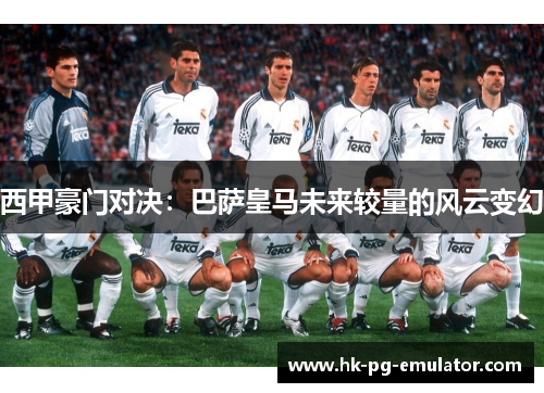 西甲豪门对决:巴萨皇马未来较量的风云变幻 西甲豪门对决:巴萨皇马未来较量的风云变幻