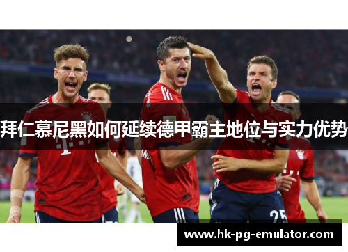 拜仁慕尼黑如何延续德甲霸主地位与实力优势 拜仁慕尼黑如何延续德甲霸主地位与实力优势