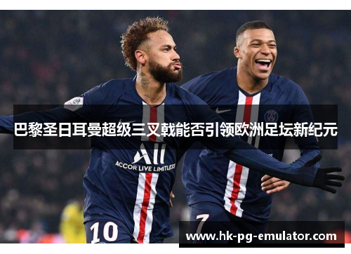 巴黎圣日耳曼超级三叉戟能否引领欧洲足坛新纪元 巴黎圣日耳曼超级三叉戟能否引领欧洲足坛新纪元