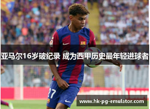 亚马尔16岁破纪录 成为西甲历史最年轻进球者 亚马尔16岁破纪录 成为西甲历史最年轻进球者