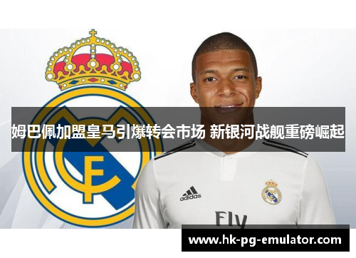 姆巴佩加盟皇马引爆转会市场 新银河战舰重磅崛起 姆巴佩加盟皇马引爆转会市场 新银河战舰重磅崛起