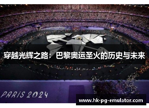 穿越光辉之路:巴黎奥运圣火的历史与未来 穿越光辉之路:巴黎奥运圣火的历史与未来