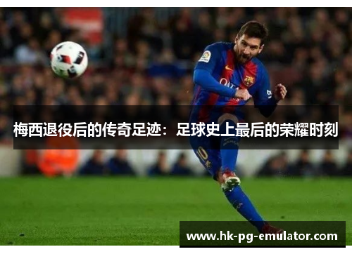 梅西退役后的传奇足迹:足球史上最后的荣耀时刻 梅西退役后的传奇足迹:足球史上最后的荣耀时刻