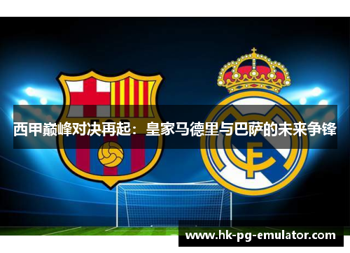 西甲巅峰对决再起:皇家马德里与巴萨的未来争锋 西甲巅峰对决再起:皇家马德里与巴萨的未来争锋