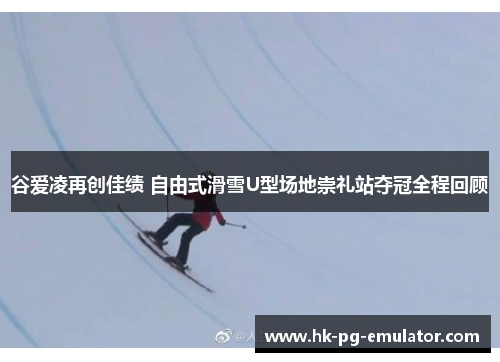 谷爱凌再创佳绩 自由式滑雪U型场地崇礼站夺冠全程回顾 谷爱凌再创佳绩 自由式滑雪U型场地崇礼站夺冠全程回顾
