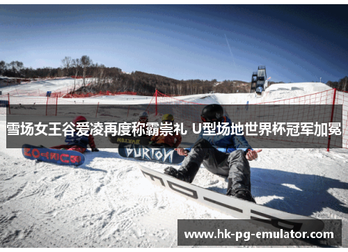 雪场女王谷爱凌再度称霸崇礼 U型场地世界杯冠军加冕