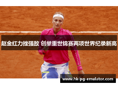 赵金红力挫强敌 创举重世锦赛两项世界纪录新高 赵金红力挫强敌 创举重世锦赛两项世界纪录新高