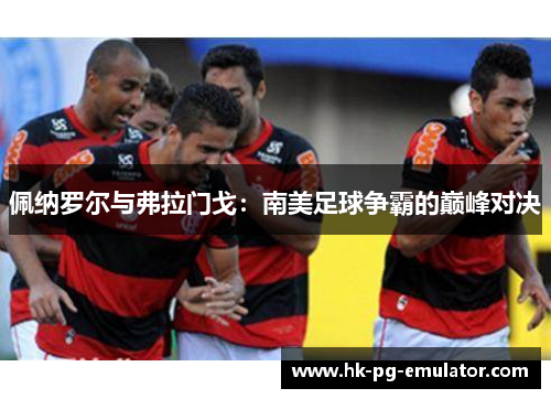 佩纳罗尔与弗拉门戈：南美足球争霸的巅峰对决