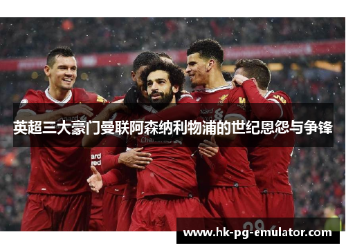 英超三大豪门曼联阿森纳利物浦的世纪恩怨与争锋 英超三大豪门曼联阿森纳利物浦的世纪恩怨与争锋