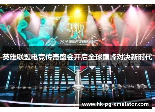 英雄联盟电竞传奇盛会开启全球巅峰对决新时代