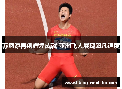 苏炳添再创辉煌成就 亚洲飞人展现超凡速度
