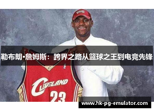 勒布朗·詹姆斯:跨界之路从篮球之王到电竞先锋 勒布朗·詹姆斯:跨界之路从篮球之王到电竞先锋