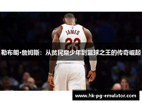 勒布朗·詹姆斯：从贫民窟少年到篮球之王的传奇崛起
