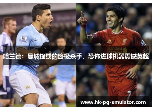 哈兰德:曼城锋线的终极杀手,恐怖进球机器震撼英超 哈兰德:曼城锋线的终极杀手,恐怖进球机器震撼英超