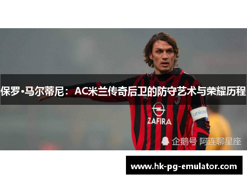 保罗·马尔蒂尼:AC米兰传奇后卫的防守艺术与荣耀历程 保罗·马尔蒂尼:AC米兰传奇后卫的防守艺术与荣耀历程