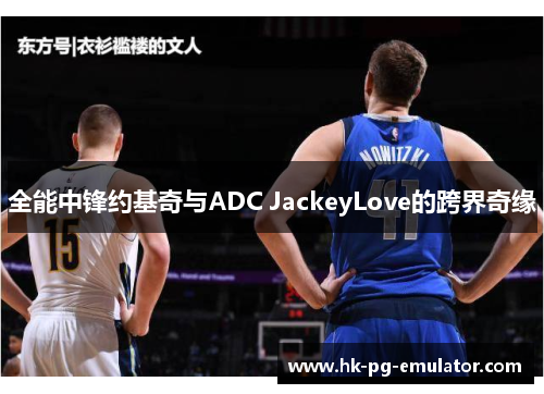 全能中锋约基奇与ADC JackeyLove的跨界奇缘 全能中锋约基奇与ADC JackeyLove的跨界奇缘