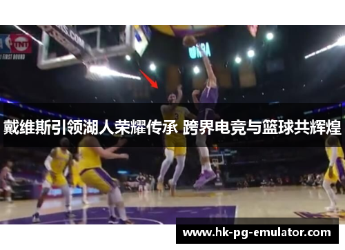 戴维斯引领湖人荣耀传承 跨界电竞与篮球共辉煌 戴维斯引领湖人荣耀传承 跨界电竞与篮球共辉煌