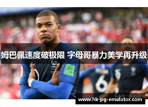 姆巴佩速度破极限 字母哥暴力美学再升级 姆巴佩速度破极限 字母哥暴力美学再升级