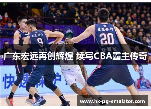 广东宏远再创辉煌 续写CBA霸主传奇 广东宏远再创辉煌 续写CBA霸主传奇