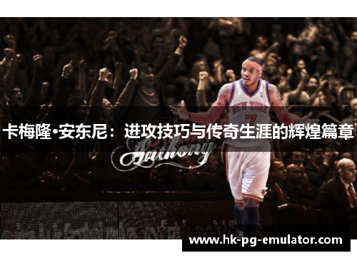 卡梅隆·安东尼:进攻技巧与传奇生涯的辉煌篇章 卡梅隆·安东尼:进攻技巧与传奇生涯的辉煌篇章