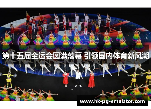 第十五届全运会圆满落幕 引领国内体育新风潮