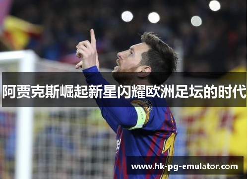 阿贾克斯崛起新星闪耀欧洲足坛的时代 阿贾克斯崛起新星闪耀欧洲足坛的时代