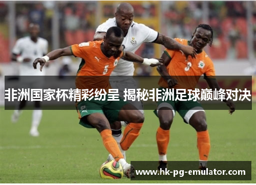 非洲国家杯精彩纷呈 揭秘非洲足球巅峰对决 非洲国家杯精彩纷呈 揭秘非洲足球巅峰对决
