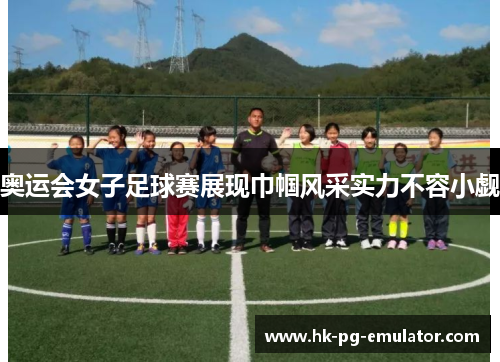 奥运会女子足球赛展现巾帼风采实力不容小觑 奥运会女子足球赛展现巾帼风采实力不容小觑