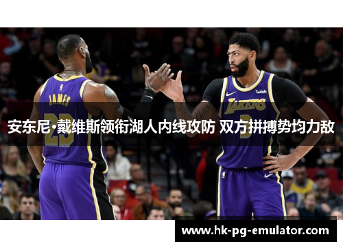 安东尼·戴维斯领衔湖人内线攻防 双方拼搏势均力敌 安东尼·戴维斯领衔湖人内线攻防 双方拼搏势均力敌