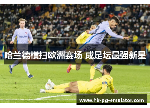 哈兰德横扫欧洲赛场 成足坛最强新星 哈兰德横扫欧洲赛场 成足坛最强新星