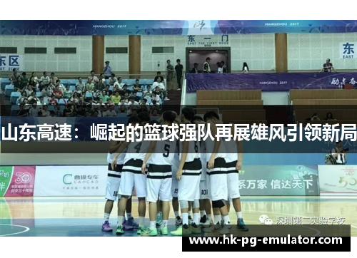 山东高速:崛起的篮球强队再展雄风引领新局 山东高速:崛起的篮球强队再展雄风引领新局