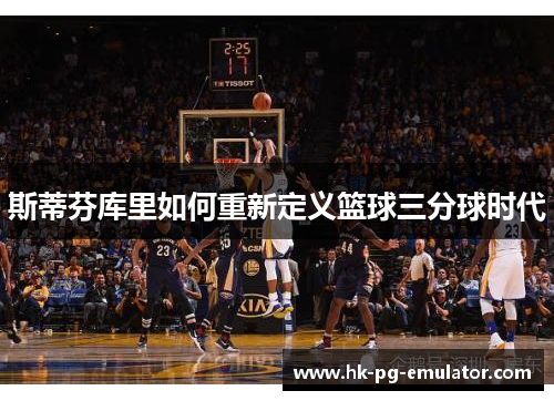 斯蒂芬库里如何重新定义篮球三分球时代