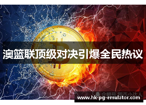 澳篮联顶级对决引爆全民热议 澳篮联顶级对决引爆全民热议