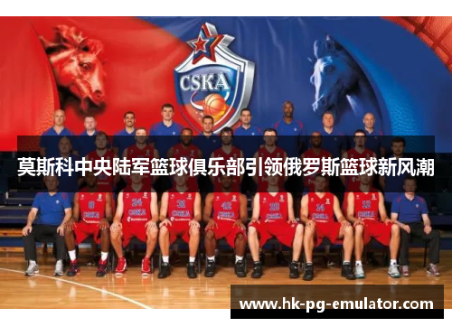 莫斯科中央陆军篮球俱乐部引领俄罗斯篮球新风潮 莫斯科中央陆军篮球俱乐部引领俄罗斯篮球新风潮