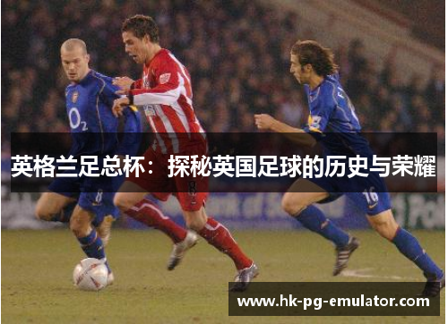 英格兰足总杯：探秘英国足球的历史与荣耀